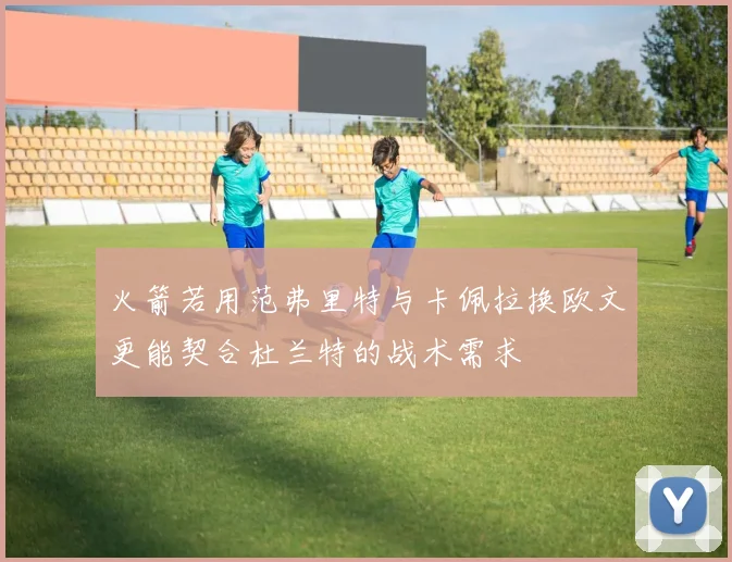 火箭若用范弗里特与卡佩拉换欧文更能契合杜兰特的战术需求