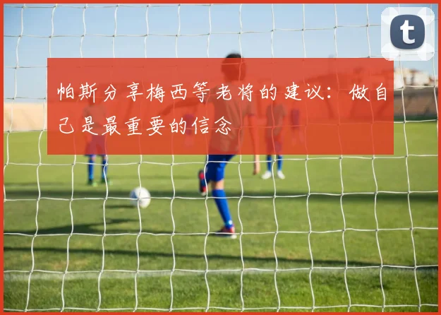 帕斯分享梅西等老将的建议：做自己是最重要的信念