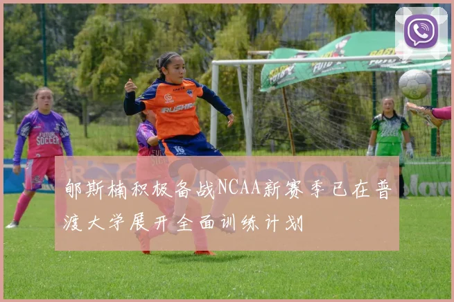 郇斯楠积极备战NCAA新赛季已在普渡大学展开全面训练计划