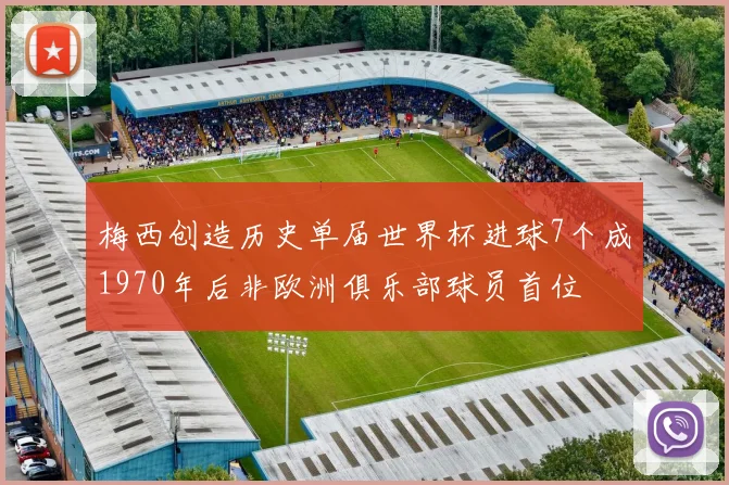 梅西创造历史单届世界杯进球7个成1970年后非欧洲俱乐部球员首位