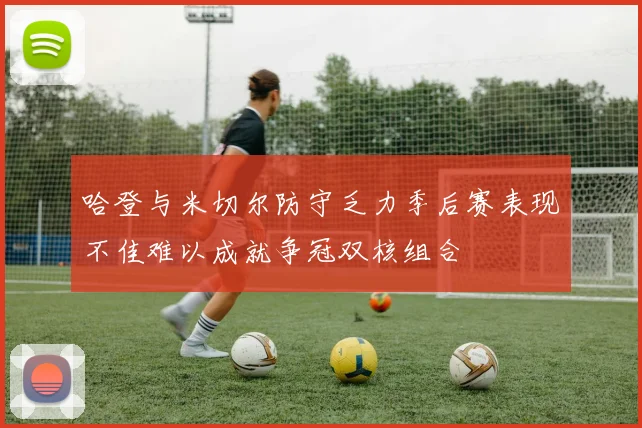 哈登与米切尔防守乏力季后赛表现不佳难以成就争冠双核组合