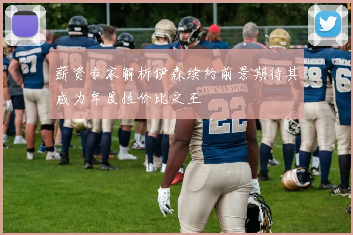 薪资专家解析伊森续约前景期待其成为年度性价比之王