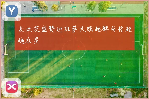 麦坎茨盛赞迪班萨天赋超群或将超越众星