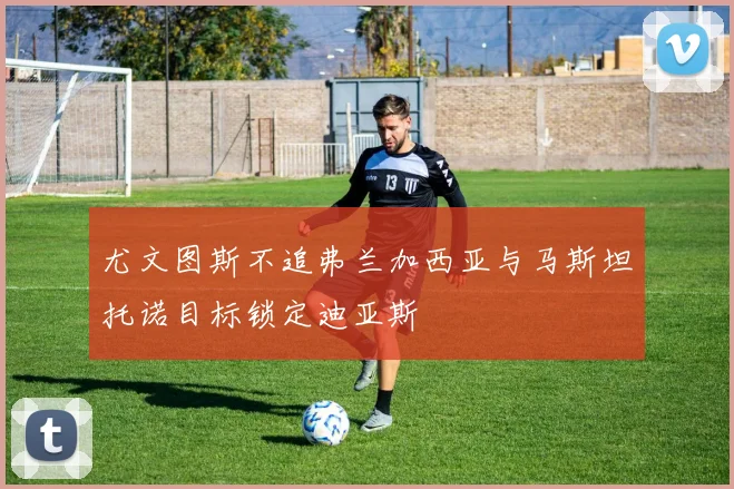 尤文图斯不追弗兰加西亚与马斯坦托诺目标锁定迪亚斯