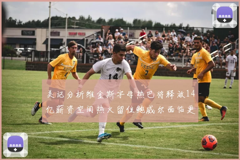 美记分析维金斯字母热巴将释放14亿薪资空间热火留住鲍威尔面临更大挑战