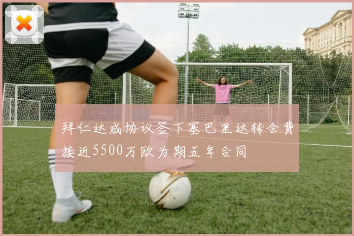 拜仁达成协议签下塞巴里达转会费接近5500万欧为期五年合同