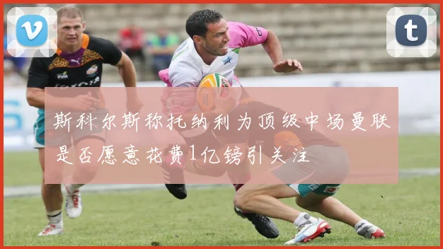 斯科尔斯称托纳利为顶级中场曼联是否愿意花费1亿镑引关注