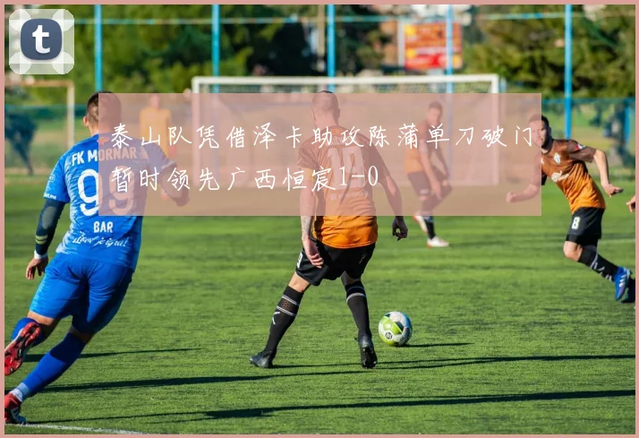 泰山队凭借泽卡助攻陈蒲单刀破门暂时领先广西恒宸1-0