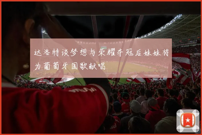 达洛特谈梦想与荣耀夺冠后妹妹将为葡萄牙国歌献唱