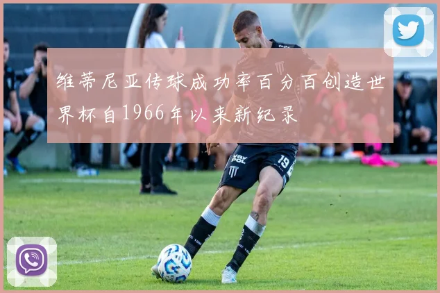 维蒂尼亚传球成功率百分百创造世界杯自1966年以来新纪录