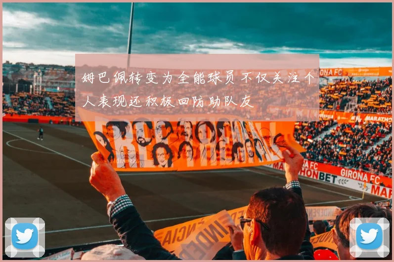 姆巴佩转变为全能球员不仅关注个人表现还积极回防助队友