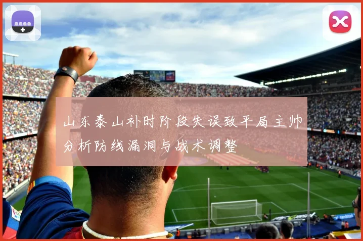 山东泰山补时阶段失误致平局主帅分析防线漏洞与战术调整