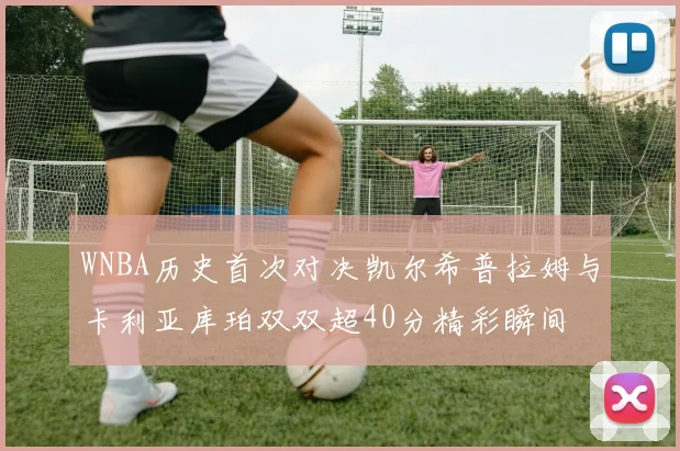WNBA历史首次对决凯尔希普拉姆与卡利亚库珀双双超40分精彩瞬间