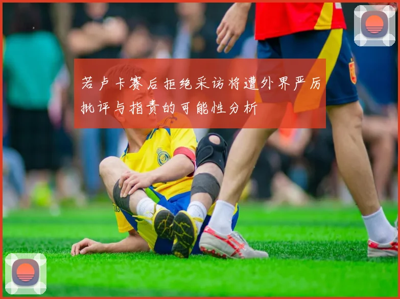 若卢卡赛后拒绝采访将遭外界严厉批评与指责的可能性分析