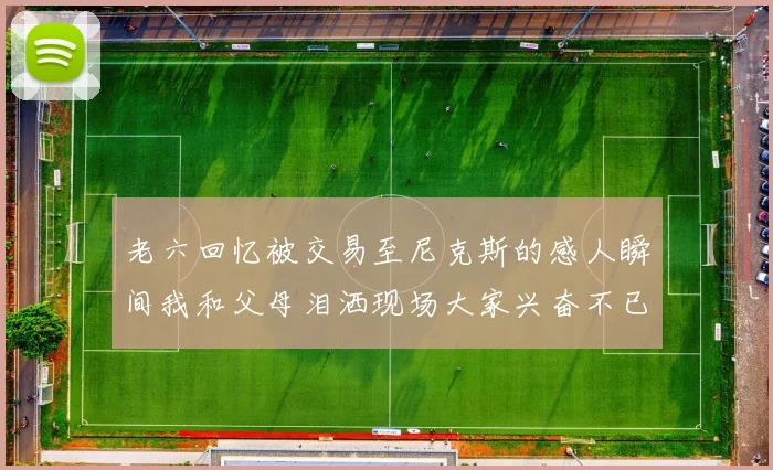 老六回忆被交易至尼克斯的感人瞬间我和父母泪洒现场大家兴奋不已