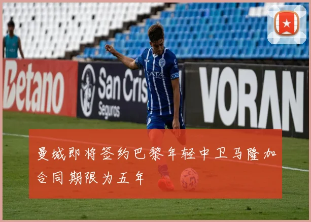 曼城即将签约巴黎年轻中卫马隆加合同期限为五年